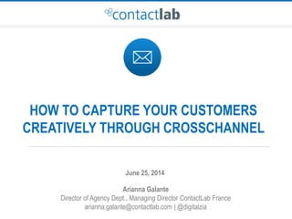 HOW TO CAPTURE YOUR CUSTOMERS
CREATIVELY THROUGH CROSSCHANNEL
Arianna Galante
Director of Agency Dept., Managing Director ContactLab France
arianna.galante@contactlab.com | @digitalzia
June 25, 2014
 