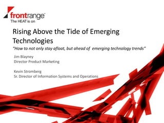 Rising Above the Tide of Emerging
Technologies
Jim Blayney
Director Product Marketing
Kevin Stromberg
Sr. Director of Information Systems and Operations
“How to not only stay afloat, but ahead of emerging technology trends”
 