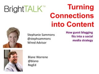 Turning
Connections
into Content
Stephanie Sammons
@stephsammons
Wired Advisor

Blane Warrene
@blano
RegEd

How guest blogging
fits into a social
media strategy

 