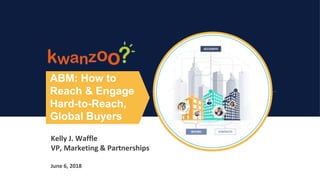 ABM: How to
Reach & Engage
Hard-to-Reach,
Global Buyers
Copyright © 2017. Kwanzoo, Inc. Confidential – Do Not
Kelly J. Waffle
VP, Marketing & Partnerships
June 6, 2018
 