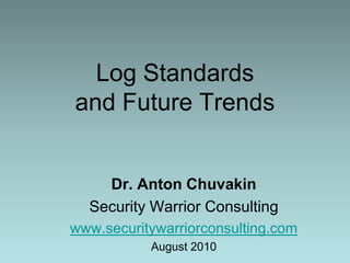 Log Standards and Future Trends Dr. Anton Chuvakin Security Warrior Consulting www.securitywarriorconsulting.com August 2010  