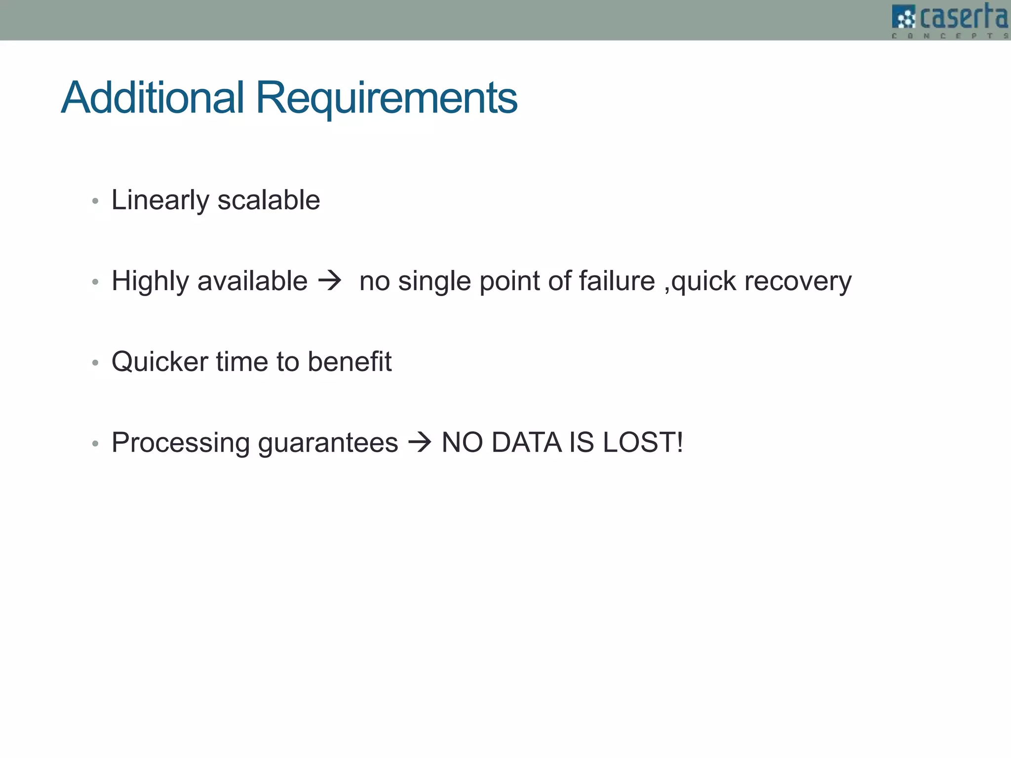 Additional Requirements
• Linearly scalable
• Highly available  no single point of failure ,quick recovery
• Quicker time to benefit
• Processing guarantees  NO DATA IS LOST!
 
