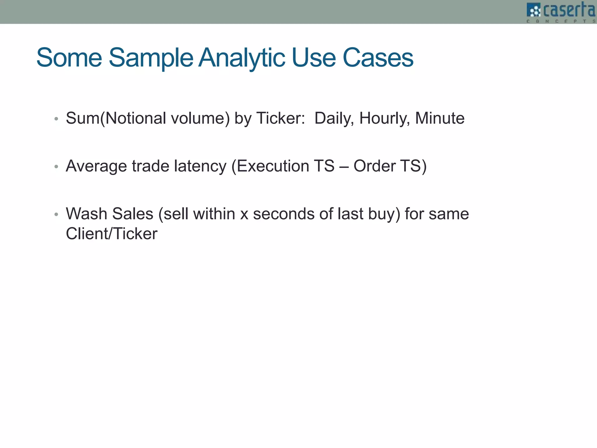 Some Sample Analytic Use Cases
• Sum(Notional volume) by Ticker: Daily, Hourly, Minute
• Average trade latency (Execution TS – Order TS)
• Wash Sales (sell within x seconds of last buy) for same
Client/Ticker
 