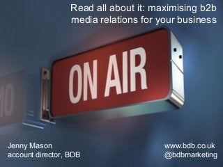 Read all about it: maximising b2b 
media relations for your business 
INSERT HEADER SLIDE HERE 
Jenny Mason 
account director, BDB 
www.bdb.co.uk 
@bdbmarketing 
@bdbmarketing www.bdb.co.uk October 2014 
 