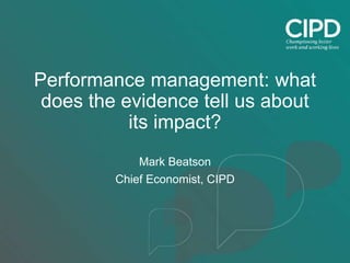 Performance management: what
does the evidence tell us about
its impact?
Mark Beatson
Chief Economist, CIPD
 