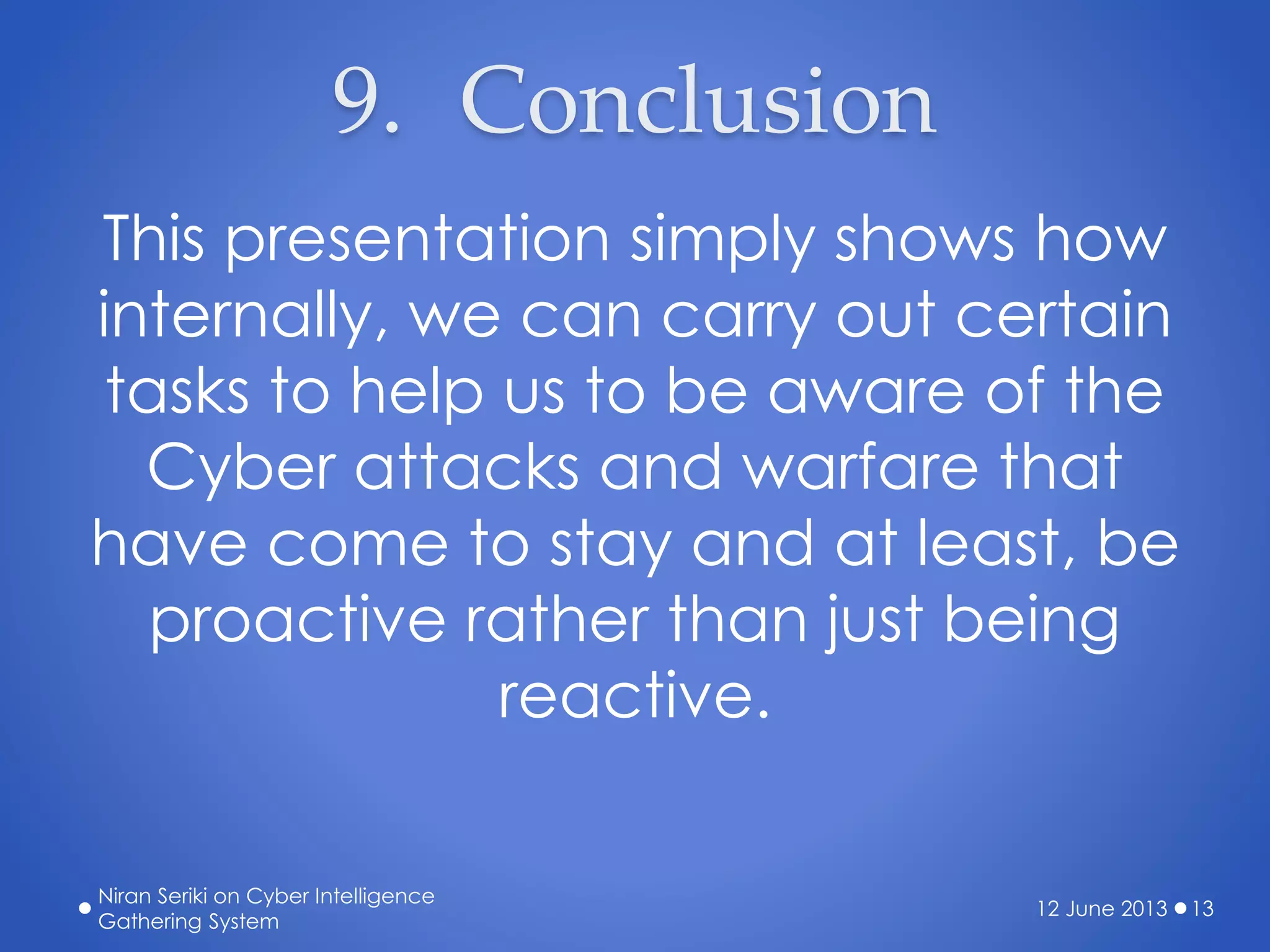 9. Conclusion
This presentation simply shows how
internally, we can carry out certain
tasks to help us to be aware of the
Cyber attacks and warfare that
have come to stay and at least, be
proactive rather than just being
reactive.
12 June 2013
Niran Seriki on Cyber Intelligence
Gathering System
13
 
