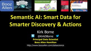 Principal Data Scientist
Booz Allen Hamilton
http://www.boozallen.com/datascience
Kirk Borne
@KirkDBorne
Semantic AI: Smart Data for
Smarter Discovery & Actions
 