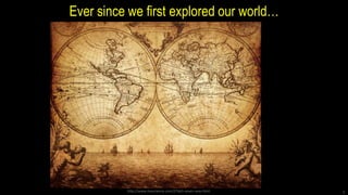Ever since we first explored our world…
http://www.livescience.com/27663-seven-seas.html 3
 