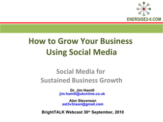 How to Grow Your Business  Using Social Media Social Media for  Sustained Business Growth Dr. Jim Hamill  [email_address]   Alan Stevenson [email_address] BrightTALK Webcast 30 th  September, 2010 