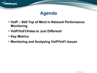 © WildPackets, Inc. 2
Agenda
• VoIP – Still Top of Mind in Network Performance
Monitoring
• VoIP/VoFi/Video Is Just Different!
• Key Metrics
• Monitoring and Analyzing VoIP/VoFi Issues
 