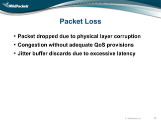 © WildPackets, Inc. 22
Packet Loss
• Packet dropped due to physical layer corruption
• Congestion without adequate QoS provisions
• Jitter buffer discards due to excessive latency
 