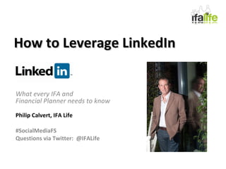 How to Leverage LinkedIn What every IFA and  Financial Planner needs to know Philip Calvert, IFA Life #SocialMediaFS Questions via Twitter:  @IFALife 
