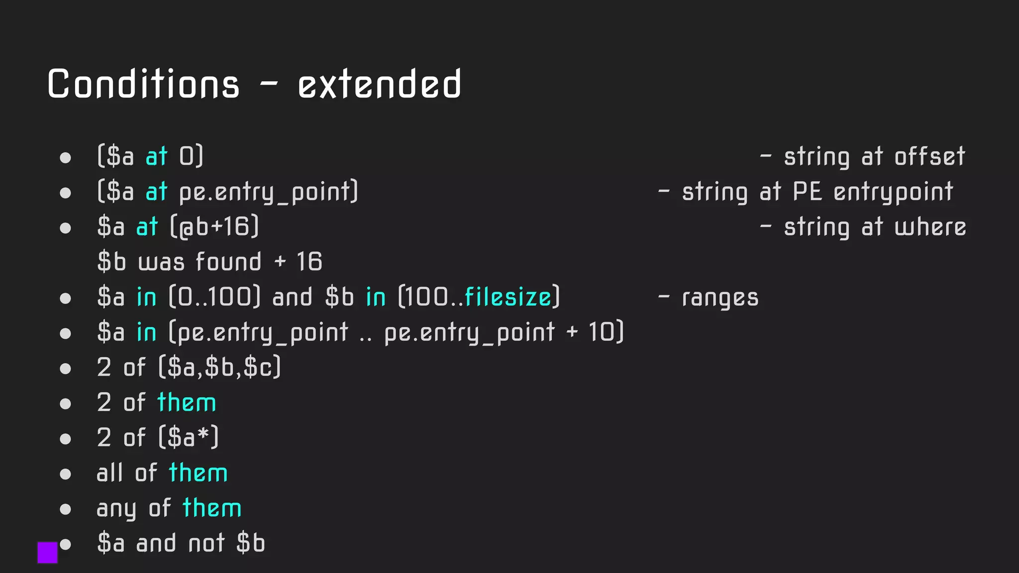 Conditions - extended
● ($a at 0) - string at offset
● ($a at pe.entry_point) - string at PE entrypoint
● $a at (@b+16) - string at where
$b was found + 16
● $a in (0..100) and $b in (100..filesize) - ranges
● $a in (pe.entry_point .. pe.entry_point + 10)
● 2 of ($a,$b,$c)
● 2 of them
● 2 of ($a*)
● all of them
● any of them
● $a and not $b
 
