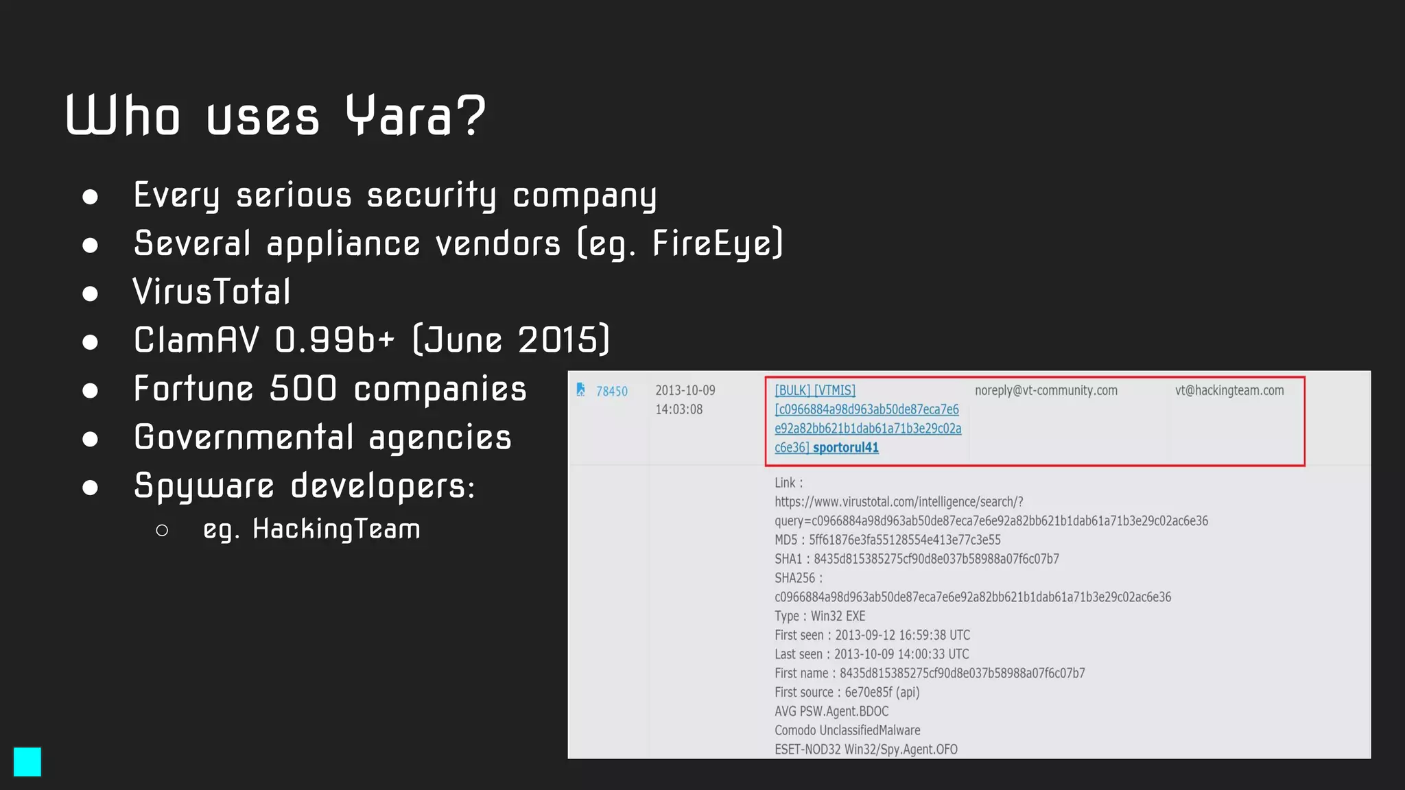 Who uses Yara?
● Every serious security company
● Several appliance vendors (eg. FireEye)
● VirusTotal
● ClamAV 0.99b+ (June 2015)
● Fortune 500 companies
● Governmental agencies
● Spyware developers:
○ eg. HackingTeam
 