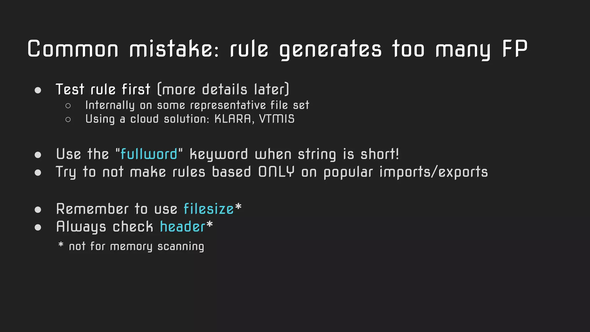 Common mistake: rule generates too many FP
● Test rule first (more details later)
○ Internally on some representative file set
○ Using a cloud solution: KLARA, VTMIS
● Use the "fullword" keyword when string is short!
● Try to not make rules based ONLY on popular imports/exports
● Remember to use filesize*
● Always check header*
* not for memory scanning
 