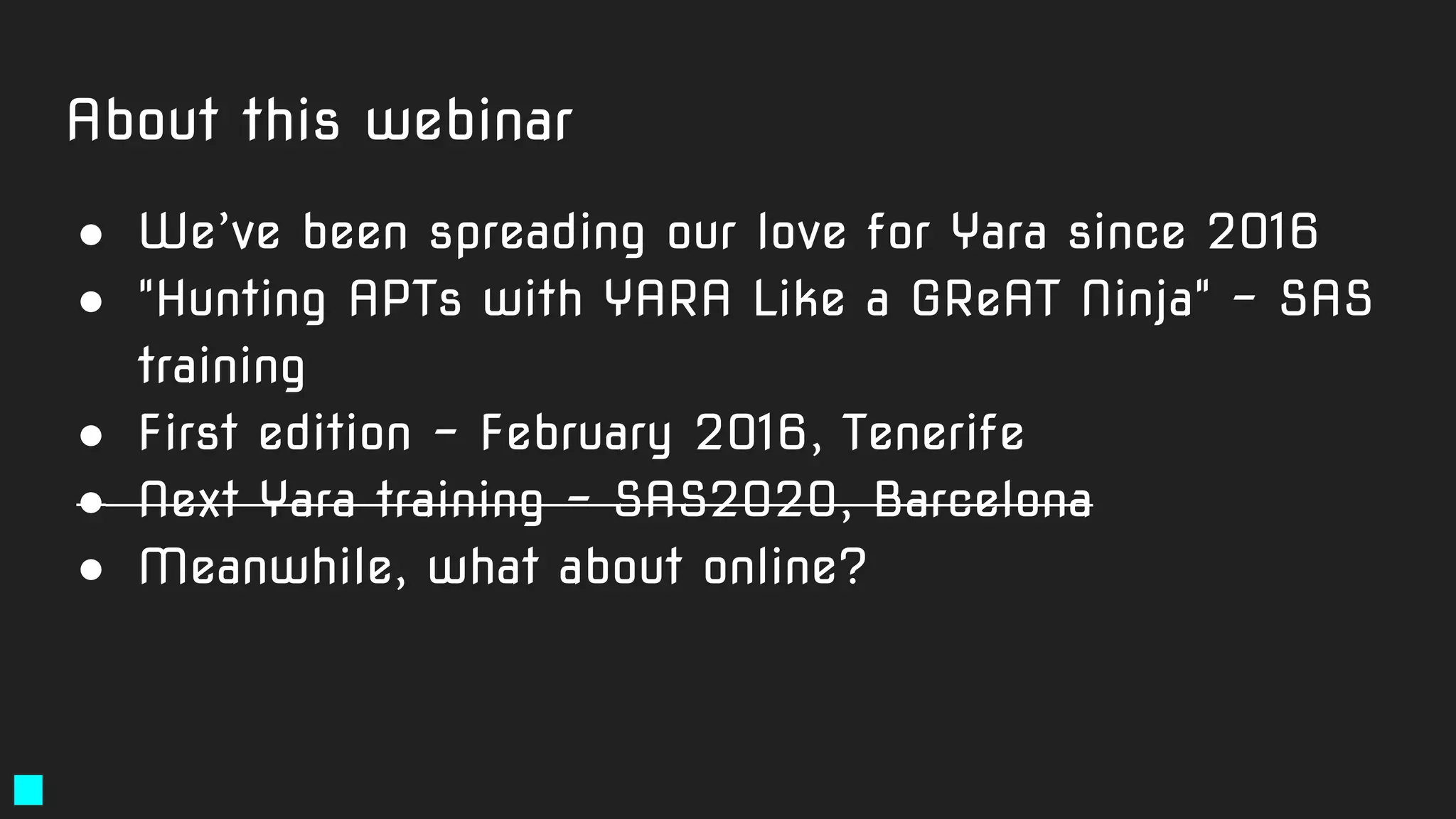 About this webinar
● We’ve been spreading our love for Yara since 2016
● "Hunting APTs with YARA Like a GReAT Ninja" - SAS
training
● First edition - February 2016, Tenerife
● Next Yara training - SAS2020, Barcelona
● Meanwhile, what about online?
 