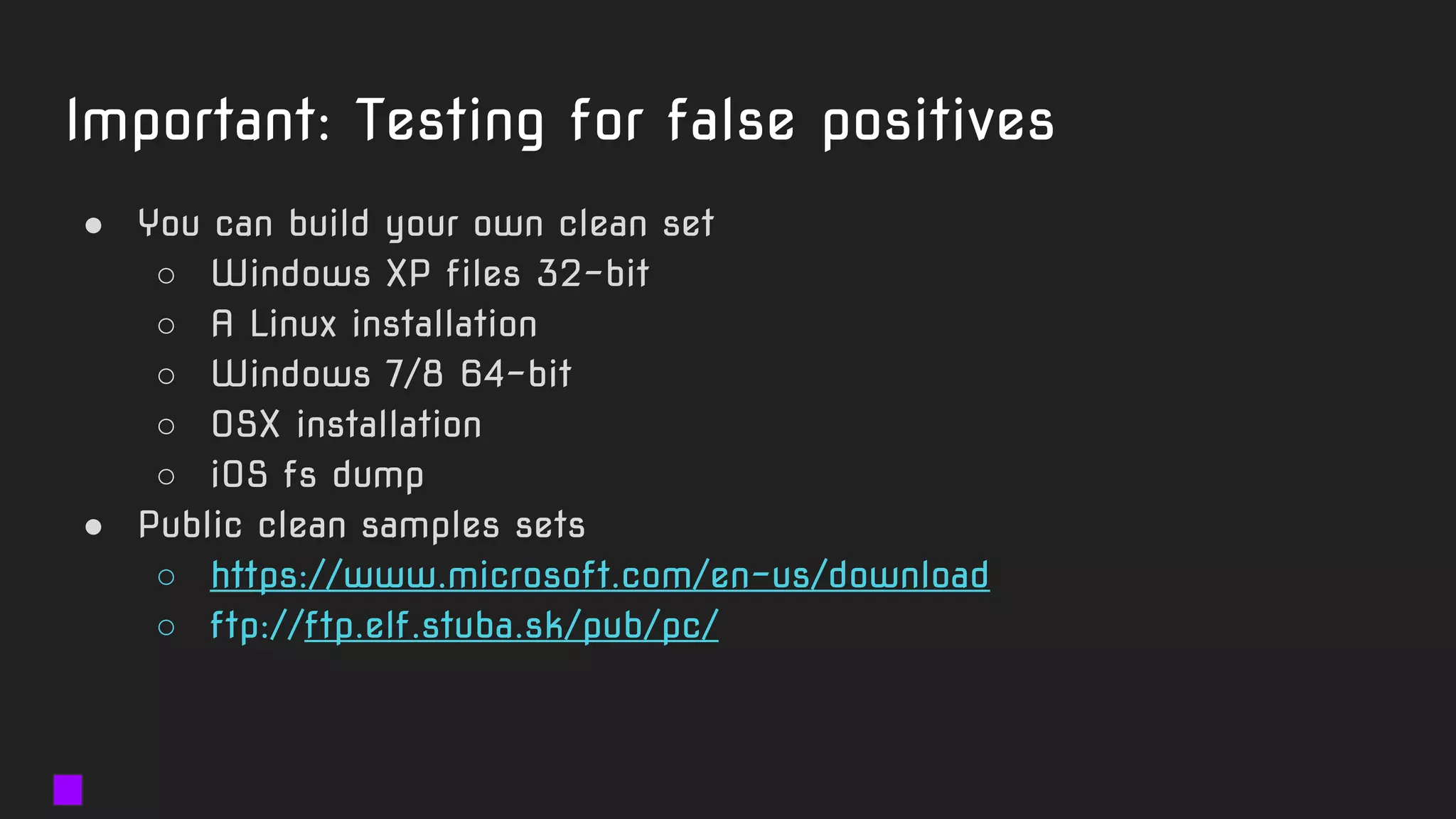 Important: Testing for false positives
● You can build your own clean set
○ Windows XP files 32-bit
○ A Linux installation
○ Windows 7/8 64-bit
○ OSX installation
○ iOS fs dump
● Public clean samples sets
○ https://www.microsoft.com/en-us/download
○ ftp://ftp.elf.stuba.sk/pub/pc/
 