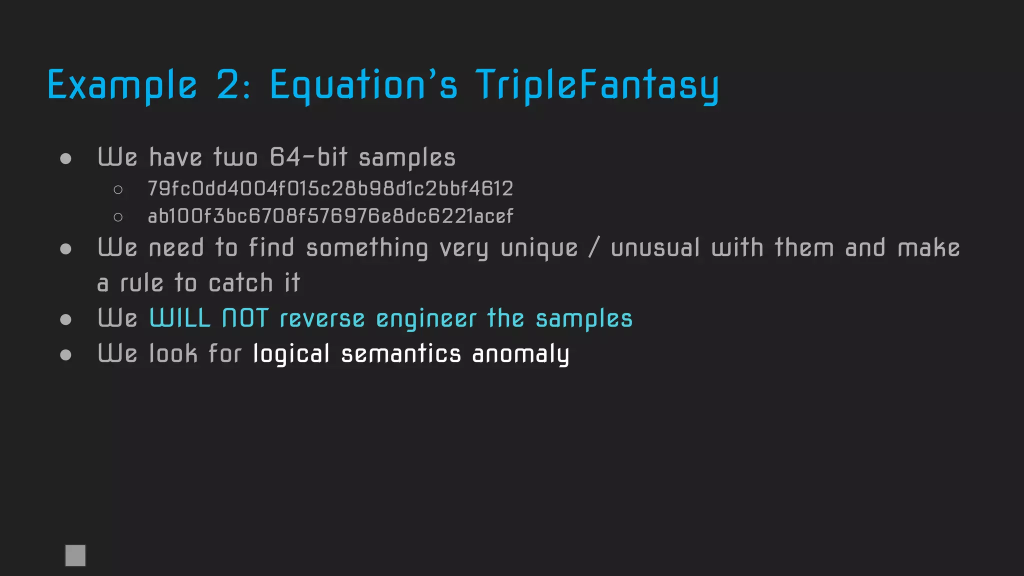 Example 2: Equation’s TripleFantasy
● We have two 64-bit samples
○ 79fc0dd4004f015c28b98d1c2bbf4612
○ ab100f3bc6708f576976e8dc6221acef
● We need to find something very unique / unusual with them and make
a rule to catch it
● We WILL NOT reverse engineer the samples
● We look for logical semantics anomaly
 