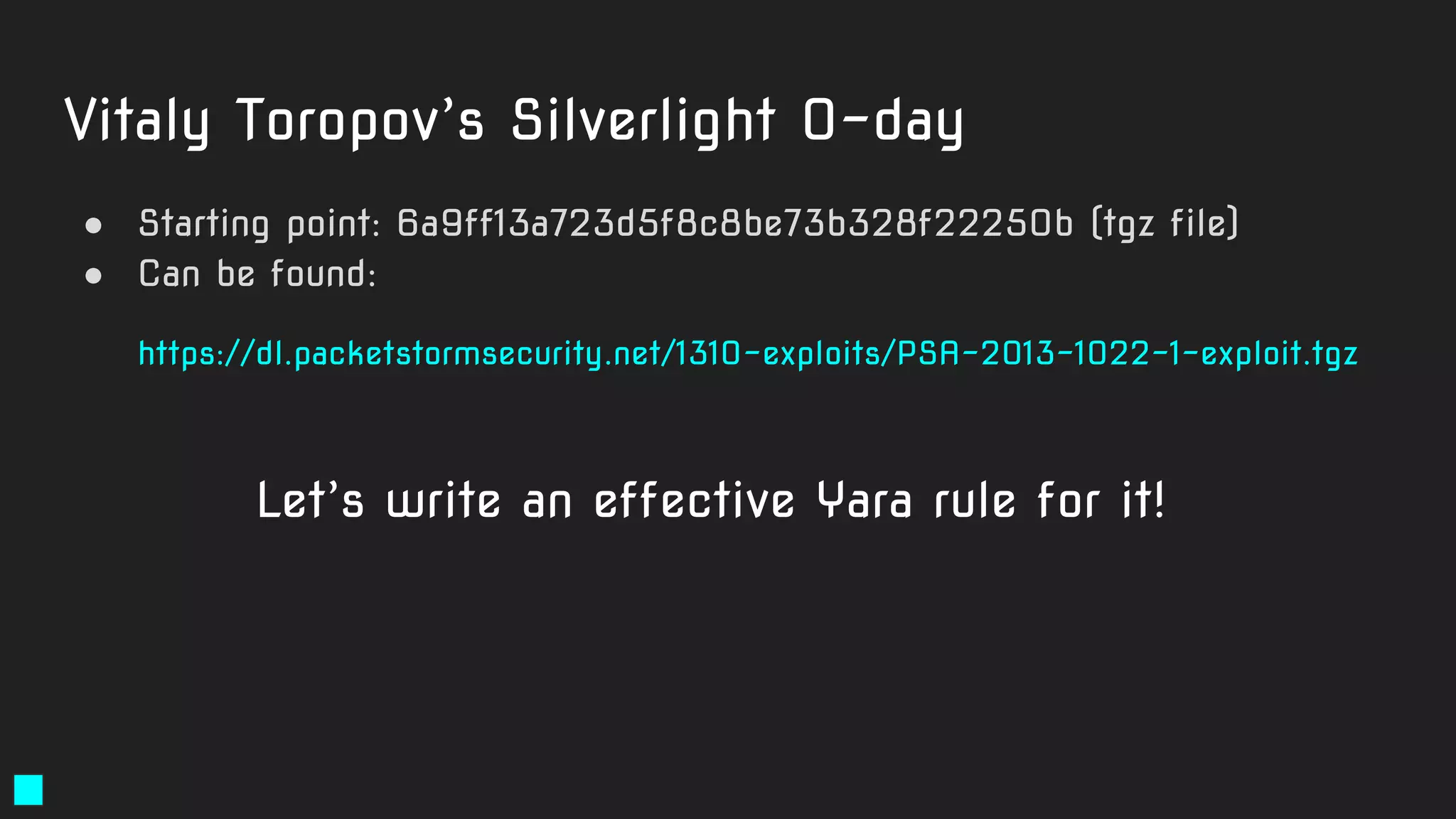 Vitaly Toropov’s Silverlight 0-day
● Starting point: 6a9ff13a723d5f8c8be73b328f22250b (tgz file)
● Can be found:
https://dl.packetstormsecurity.net/1310-exploits/PSA-2013-1022-1-exploit.tgz
Let’s write an effective Yara rule for it!
 