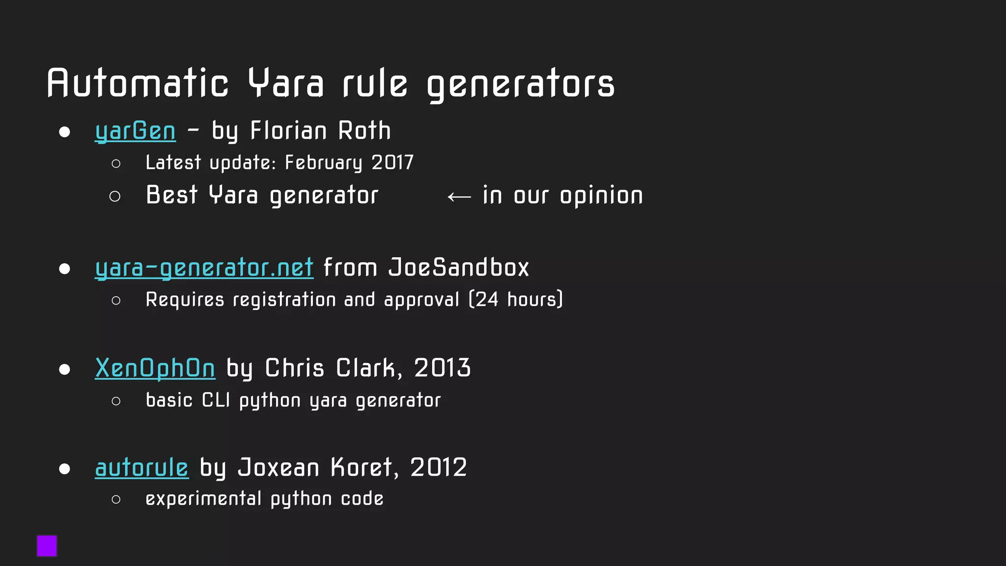 Automatic Yara rule generators
● yarGen - by Florian Roth
○ Latest update: February 2017
○ Best Yara generator ← in our opinion
● yara-generator.net from JoeSandbox
○ Requires registration and approval (24 hours)
● Xen0ph0n by Chris Clark, 2013
○ basic CLI python yara generator
● autorule by Joxean Koret, 2012
○ experimental python code
 