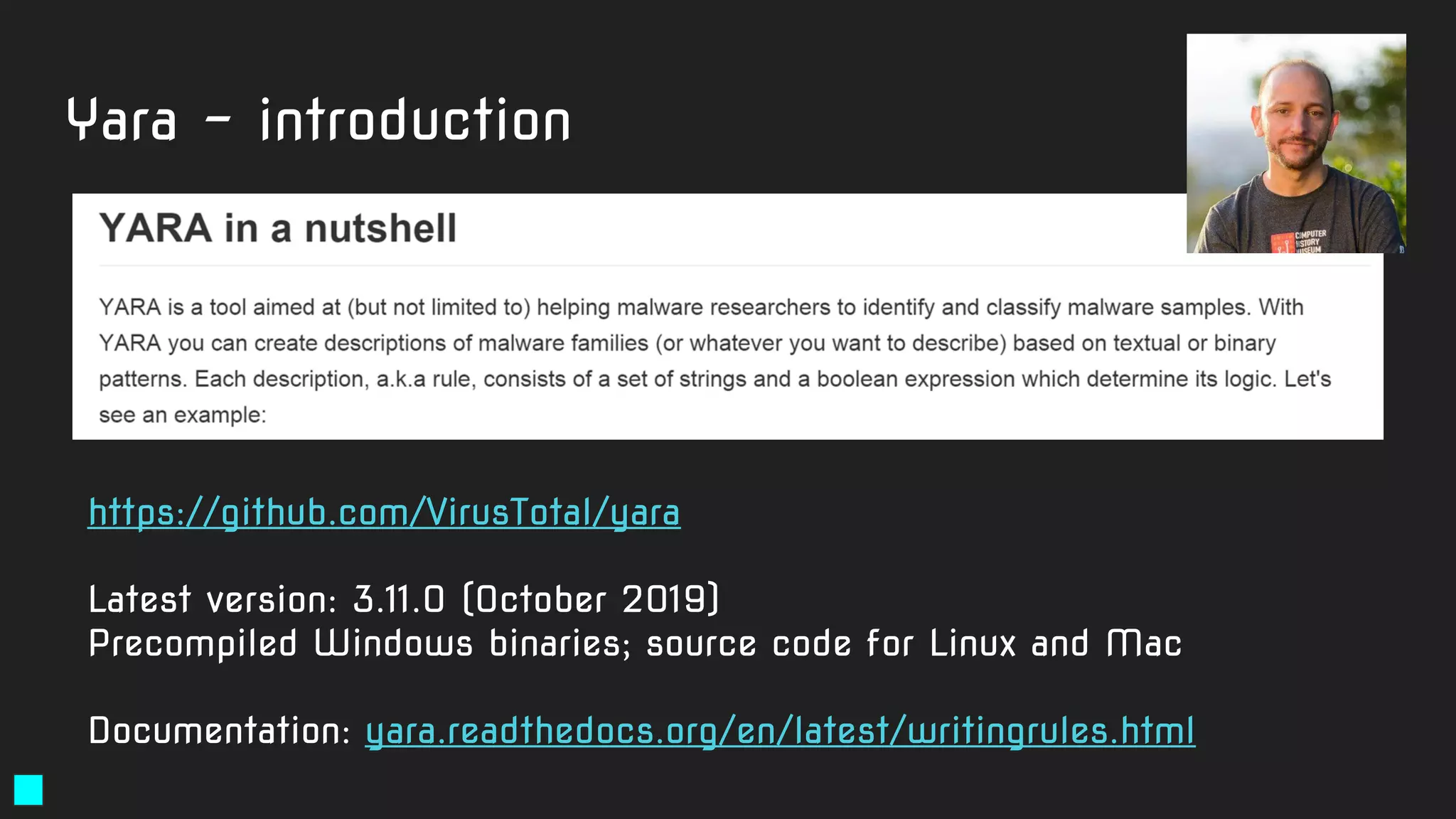 Yara - introduction
https://github.com/VirusTotal/yara
Latest version: 3.11.0 (October 2019)
Precompiled Windows binaries; source code for Linux and Mac
Documentation: yara.readthedocs.org/en/latest/writingrules.html
 