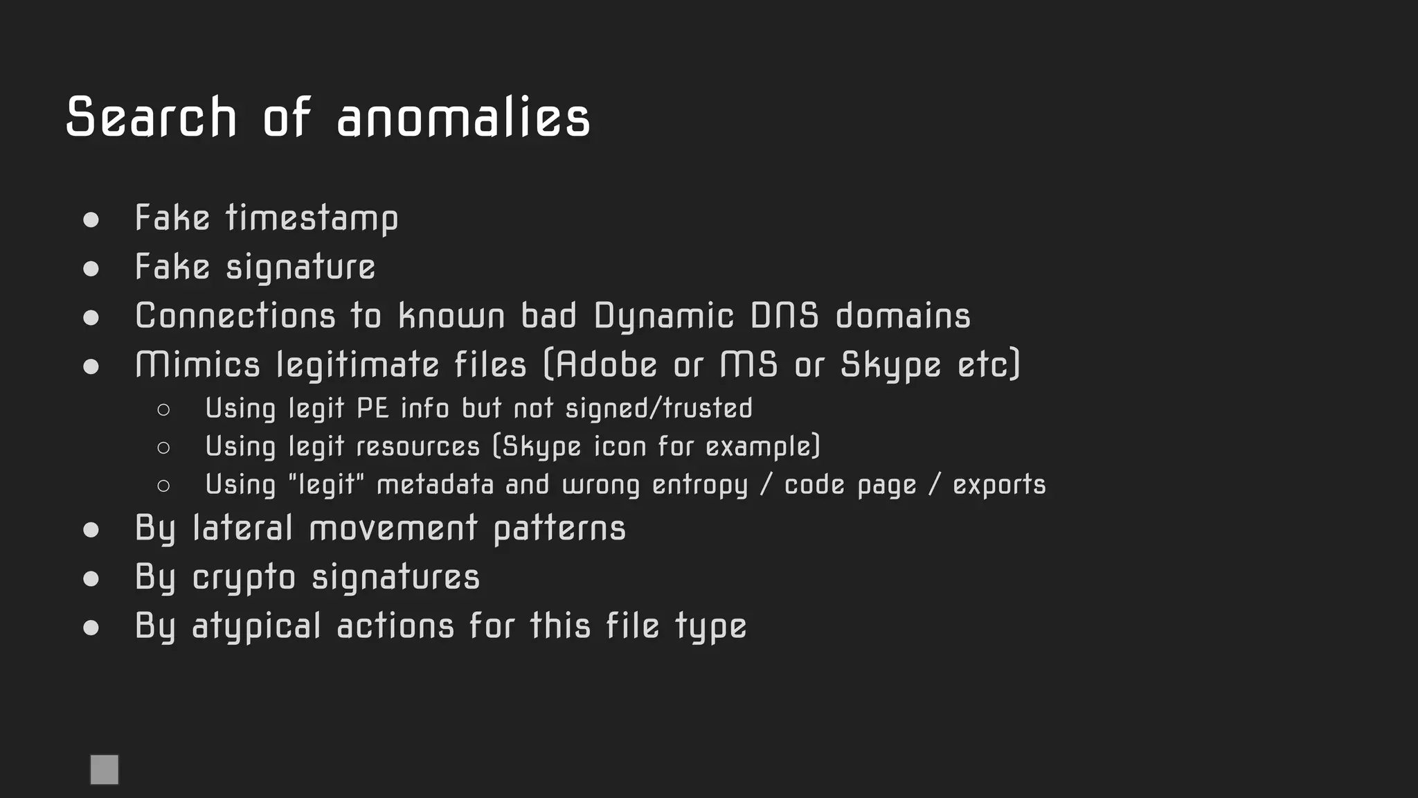 Search of anomalies
● Fake timestamp
● Fake signature
● Connections to known bad Dynamic DNS domains
● Mimics legitimate files (Adobe or MS or Skype etc)
○ Using legit PE info but not signed/trusted
○ Using legit resources (Skype icon for example)
○ Using "legit" metadata and wrong entropy / code page / exports
● By lateral movement patterns
● By crypto signatures
● By atypical actions for this file type
 