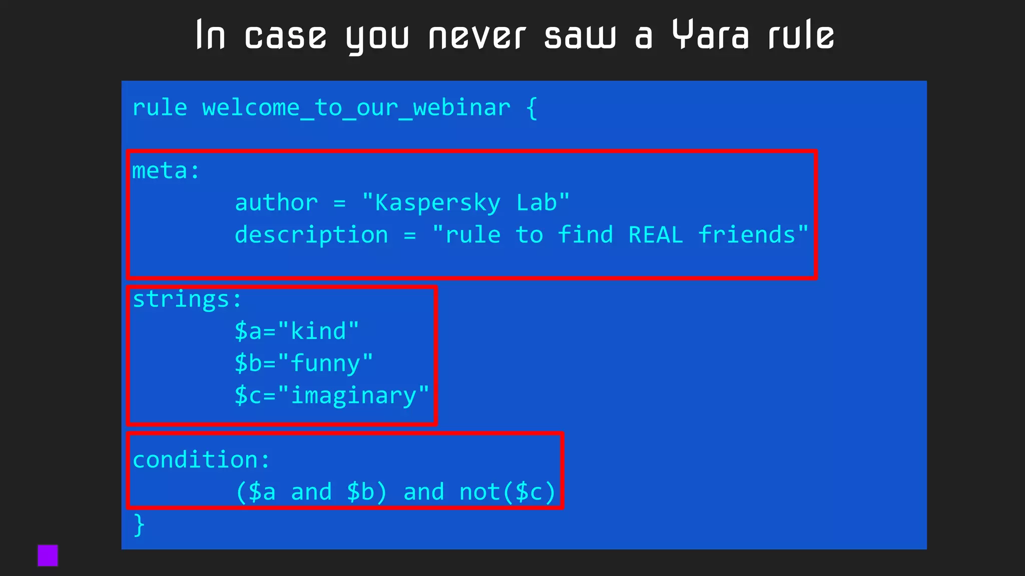 In case you never saw a Yara rule
rule welcome_to_our_webinar {
meta:
author = "Kaspersky Lab"
description = "rule to find REAL friends"
strings:
$a="kind"
$b="funny"
$c="imaginary"
condition:
($a and $b) and not($c)
}
 