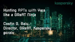 Hunting APTs with Yara
like a GReAT Ninja
Costin G. Raiu,
Director, GReAT, Kaspersky
@craiu
 