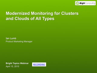 Modernized Monitoring for Clusters
and Clouds of All Types
Ian Lumb
Product Marketing Manager
Bright Topics Webinar
April 15, 2015
RECORDING
 