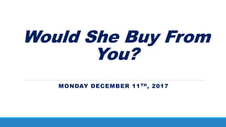 Would She Buy From
You?
MONDAY DECEMBER 11TH, 2017
 