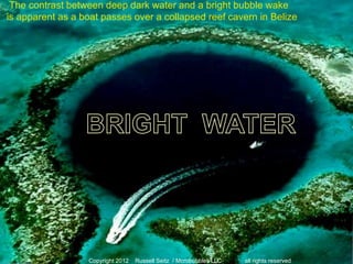 1
Copyright 2012 Russell Seitz / Mcrobubbles LLC all rights reserved
The contrast between deep dark water and a bright bubble wake
is apparent as a boat passes over a collapsed reef cavern in Belize
 