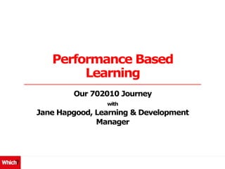 Performance Based
Learning
Our 702010 Journey
with
Jane Hapgood, Learning & Development
Manager
 