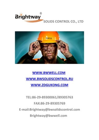 SOLIDS CONTROL CO., LTD
WWW.BWWELL.COM
WWW.BWSOLIDSCONTROL.RU
WWW.ZDGUKONG.COM
TEL:86-29-89300061/89305763
FAX:86-29-89305769
E-mail:Brightway@bwsolidscontrol.com
Brightway@bwwell.com
 