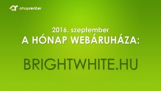 2016. szeptember
A HÓNAP WEBÁRUHÁZA:
BRIGHTWHITE.HU
 