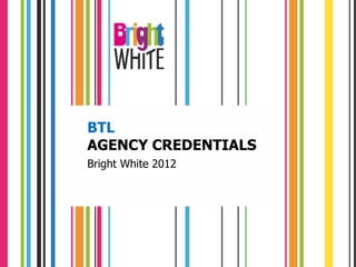 BTL
AGENCY CREDENTIALS
Bright White 2012
 