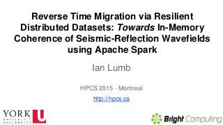 Reverse Time Migration via Resilient
Distributed Datasets: Towards In-Memory
Coherence of Seismic-Reflection Wavefields
using Apache Spark
Ian Lumb
HPCS 2015 - Montreal
http://hpcs.ca
 