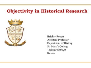 Objectivity in Historical Research
Brighty Robert
Assistant Professor
Department of History
St. Mary’s College
Thrissur-680020
Kerala
 