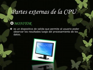 Partes externas de la CPU 
MONITOR 
 es un dispositivo de salida que permite al usuario poder 
observar los resultados luego del procesamiento de los 
datos. 
 