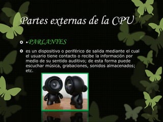 Partes externas de la CPU 
 •PARLANTES 
 es un dispositivo o periférico de salida mediante el cual 
el usuario tiene contacto o recibe la información por 
medio de su sentido auditivo; de esta forma puede 
escuchar música, grabaciones, sonidos almacenados; 
etc. 
 