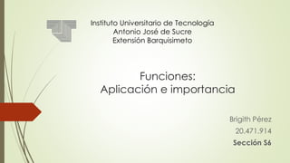 Instituto Universitario de Tecnología 
Antonio José de Sucre 
Extensión Barquisimeto 
Funciones: 
Aplicación e importancia 
Brigith Pérez 
20.471.914 
Sección S6 
 