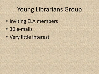 Young Librarians Group
• Inviting ELA members
• 30 e-mails
• Very little interest
10
 