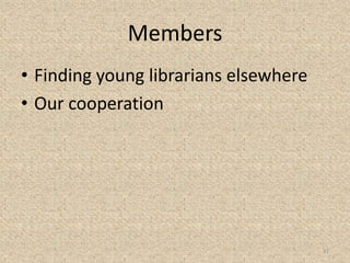 Members
• Finding young librarians elsewhere
• Our cooperation
11
 