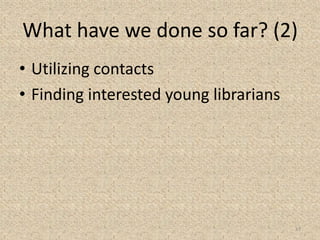 What have we done so far? (2)
• Utilizing contacts
• Finding interested young librarians
13
 
