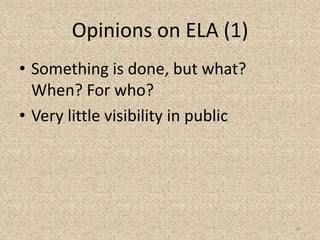 Opinions on ELA (1)
• Something is done, but what?
When? For who?
• Very little visibility in public
16
 