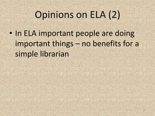 Opinions on ELA (2)
• In ELA important people are doing
important things – no benefits for a
simple librarian
17
 