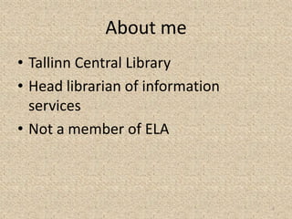 About me
• Tallinn Central Library
• Head librarian of information
services
• Not a member of ELA
4
 