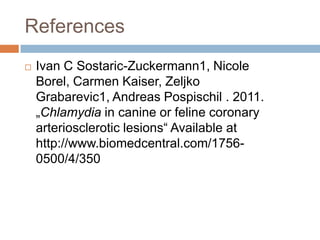 References
   Ivan C Sostaric-Zuckermann1, Nicole
    Borel, Carmen Kaiser, Zeljko
    Grabarevic1, Andreas Pospischil . 2011.
    „Chlamydia in canine or feline coronary
    arteriosclerotic lesions“ Available at
    http://www.biomedcentral.com/1756-
    0500/4/350
 