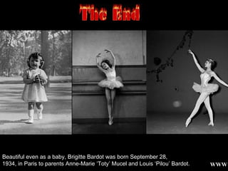 Beautiful even as a baby, Brigitte Bardot was born September 28,  1934, in Paris to parents Anne-Marie ‘Toty’ Mucel and Louis ‘Pilou’ Bardot.  WWW 