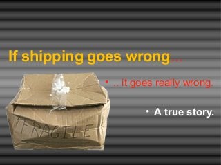 If shipping goes wrong...
• .. it goes really wrong.
• A true story.
 