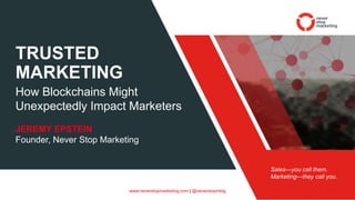 www.neverstopmarketing.com | @neverstopmktg
TRUSTED
MARKETING
How Blockchains Might
Unexpectedly Impact Marketers
JEREMY EPSTEIN
Founder, Never Stop Marketing
Sales—you call them.
Marketing—they call you.
 